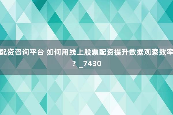配资咨询平台 如何用线上股票配资提升数据观察效率？_7430