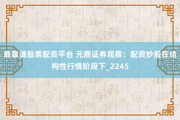 最靠谱股票配资平台 元鼎证券观察：配资炒股在结构性行情阶段下_2245