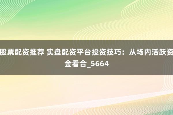 股票配资推荐 实盘配资平台投资技巧：从场内活跃资金看合_5664