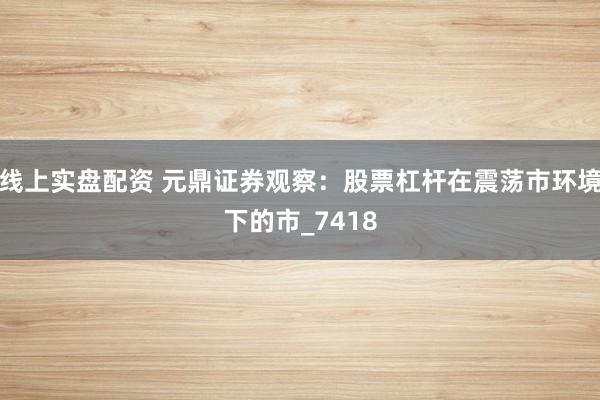线上实盘配资 元鼎证券观察：股票杠杆在震荡市环境下的市_7418