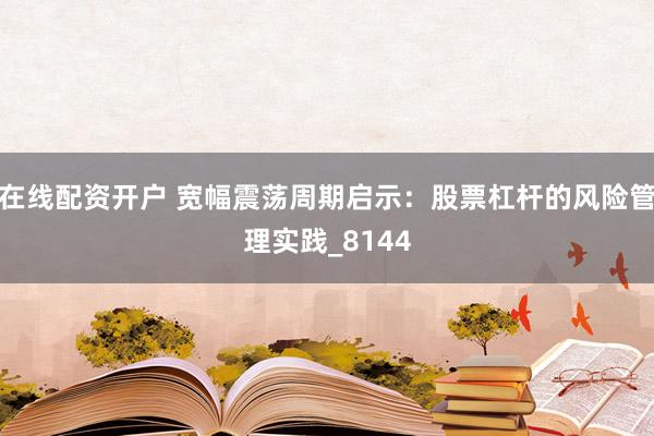 在线配资开户 宽幅震荡周期启示：股票杠杆的风险管理实践_8144