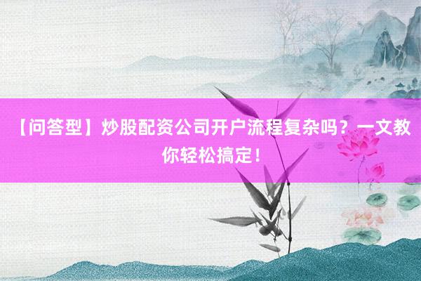 【问答型】炒股配资公司开户流程复杂吗？一文教你轻松搞定！