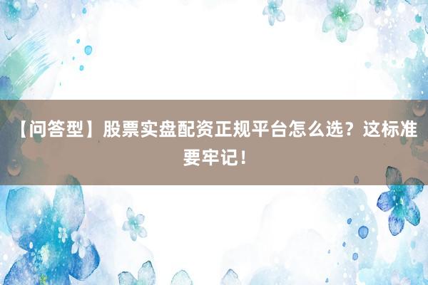 【问答型】股票实盘配资正规平台怎么选？这标准要牢记！