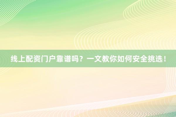 线上配资门户靠谱吗？一文教你如何安全挑选！