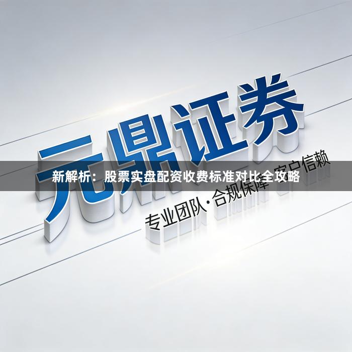 新解析：股票实盘配资收费标准对比全攻略