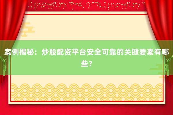 案例揭秘：炒股配资平台安全可靠的关键要素有哪些？