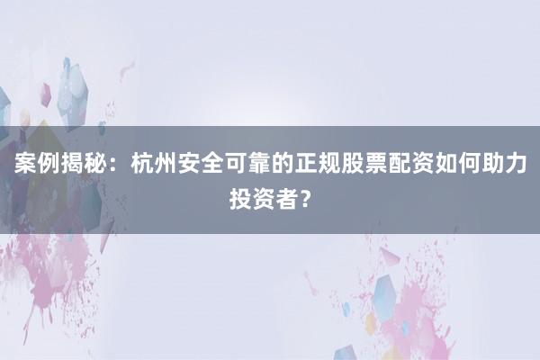 案例揭秘：杭州安全可靠的正规股票配资如何助力投资者？