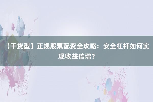 【干货型】正规股票配资全攻略：安全杠杆如何实现收益倍增？