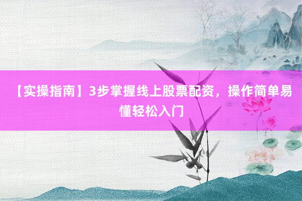 【实操指南】3步掌握线上股票配资，操作简单易懂轻松入门