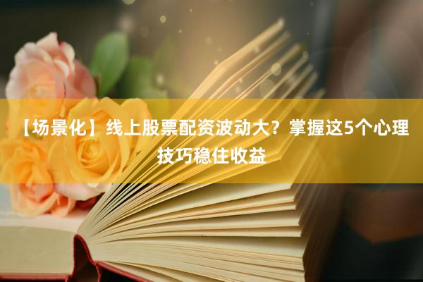 【场景化】线上股票配资波动大？掌握这5个心理技巧稳住收益