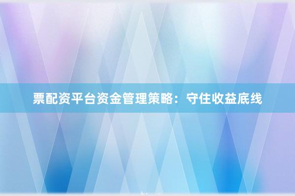 票配资平台资金管理策略：守住收益底线