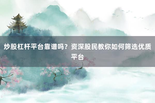 炒股杠杆平台靠谱吗？资深股民教你如何筛选优质平台