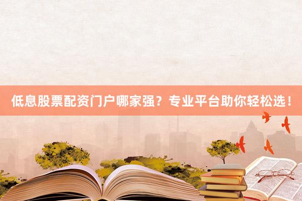 低息股票配资门户哪家强？专业平台助你轻松选！