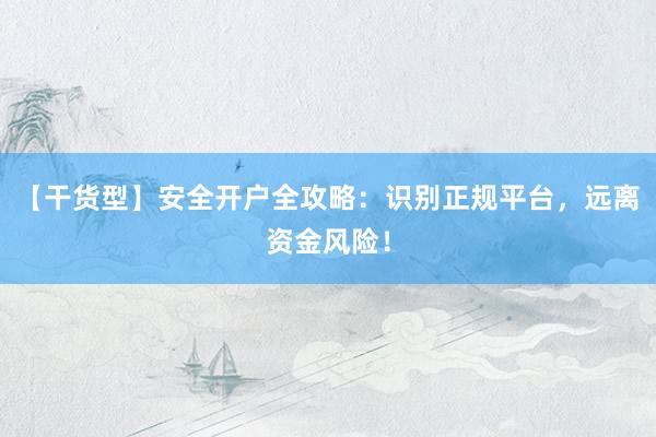 【干货型】安全开户全攻略：识别正规平台，远离资金风险！