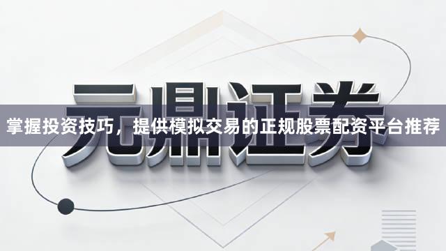掌握投资技巧，提供模拟交易的正规股票配资平台推荐