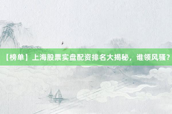 【榜单】上海股票实盘配资排名大揭秘，谁领风骚？