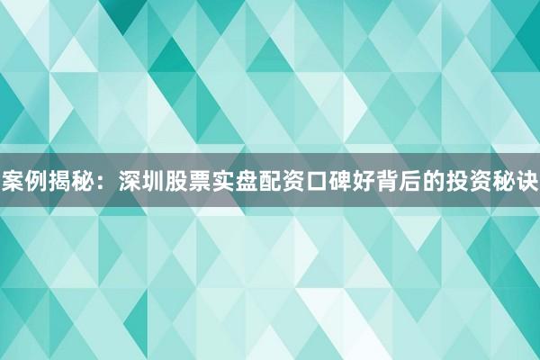 案例揭秘：深圳股票实盘配资口碑好背后的投资秘诀