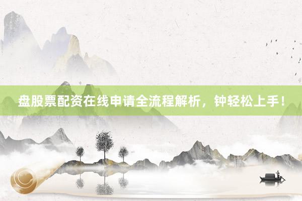 盘股票配资在线申请全流程解析，钟轻松上手！