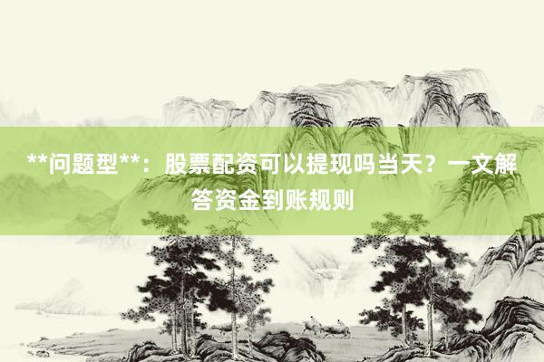**问题型**：股票配资可以提现吗当天？一文解答资金到账规则
