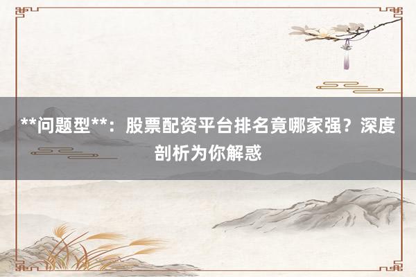 **问题型**：股票配资平台排名竟哪家强？深度剖析为你解惑