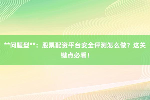 **问题型**：股票配资平台安全评测怎么做？这关键点必看！