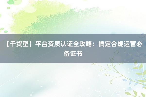 【干货型】平台资质认证全攻略：搞定合规运营必备证书