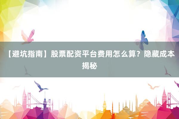【避坑指南】股票配资平台费用怎么算？隐藏成本揭秘