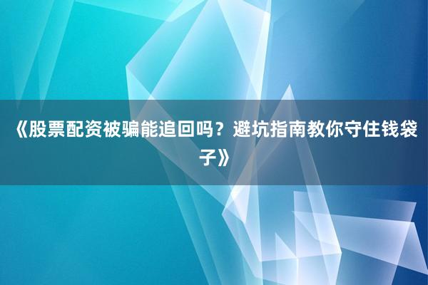 《股票配资被骗能追回吗？避坑指南教你守住钱袋子》