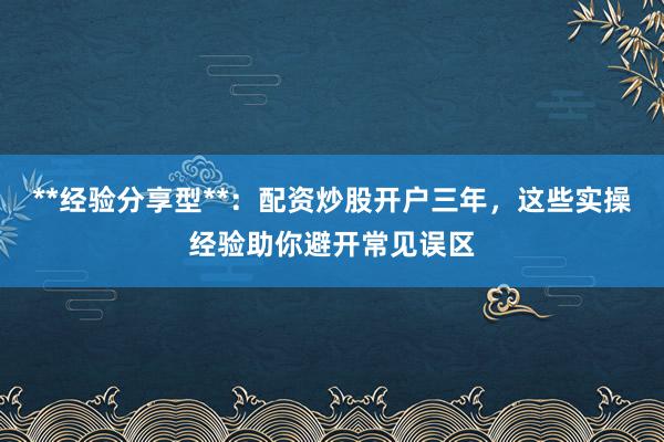 **经验分享型**：配资炒股开户三年，这些实操经验助你避开常见误区