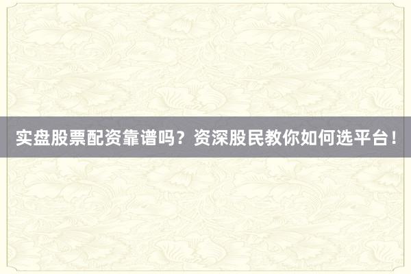 实盘股票配资靠谱吗？资深股民教你如何选平台！