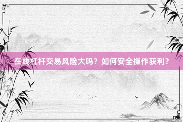 在线杠杆交易风险大吗？如何安全操作获利？