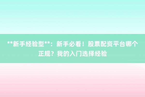 **新手经验型**：新手必看！股票配资平台哪个正规？我的入门选择经验