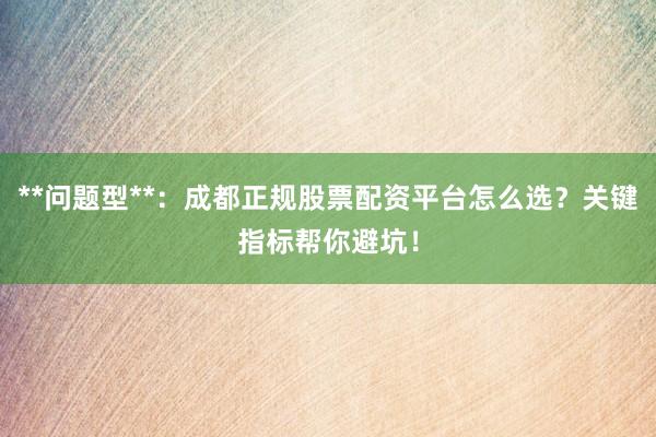 **问题型**：成都正规股票配资平台怎么选？关键指标帮你避坑！