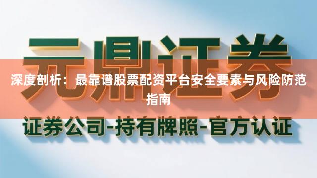 深度剖析：最靠谱股票配资平台安全要素与风险防范指南