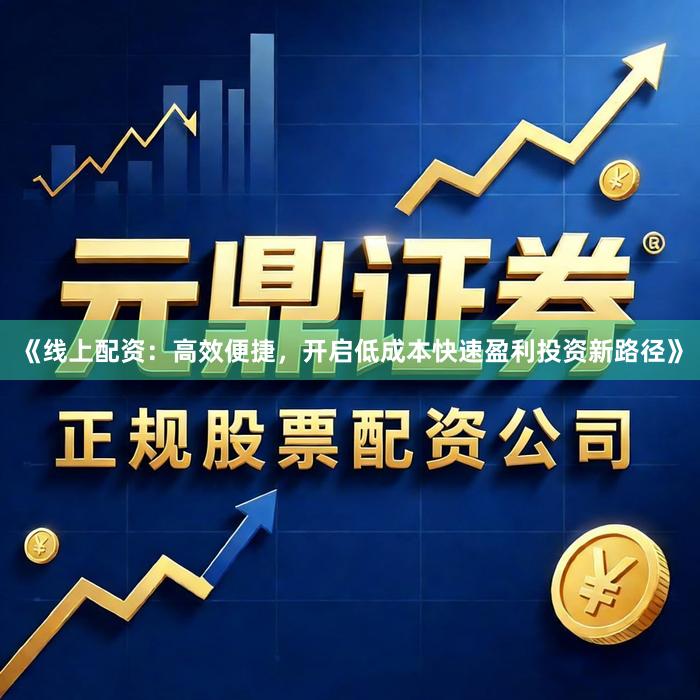 《线上配资：高效便捷，开启低成本快速盈利投资新路径》