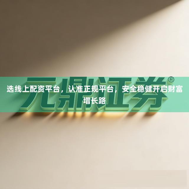 选线上配资平台，认准正规平台，安全稳健开启财富增长路
