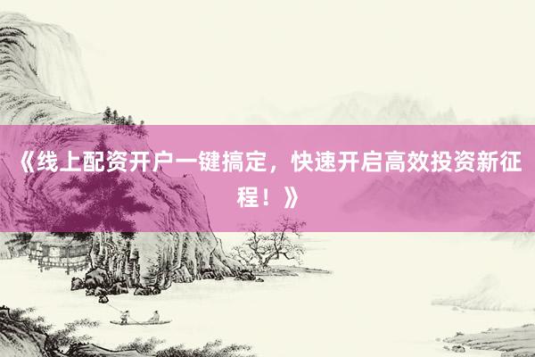 《线上配资开户一键搞定，快速开启高效投资新征程！》