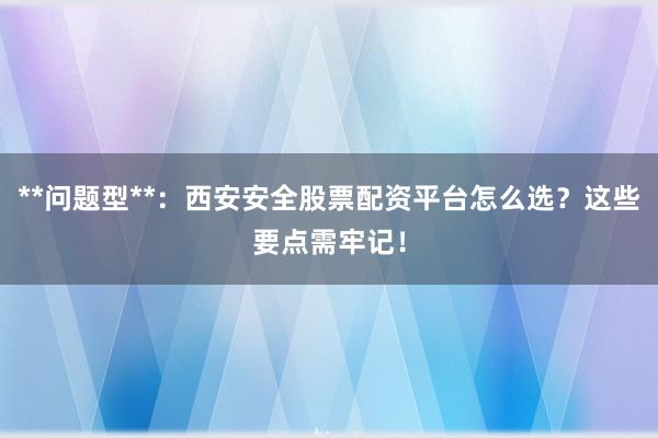 **问题型**：西安安全股票配资平台怎么选？这些要点需牢记！