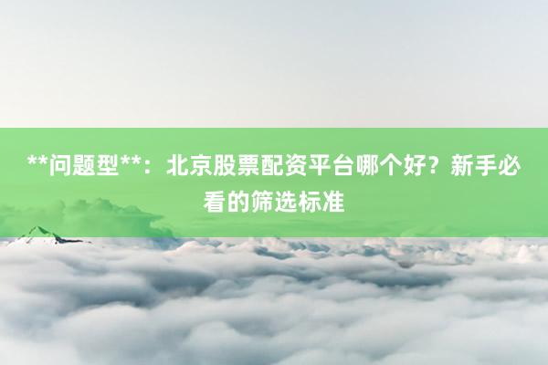 **问题型**：北京股票配资平台哪个好？新手必看的筛选标准