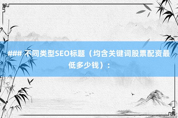 ### 不同类型SEO标题（均含关键词股票配资最低多少钱）：