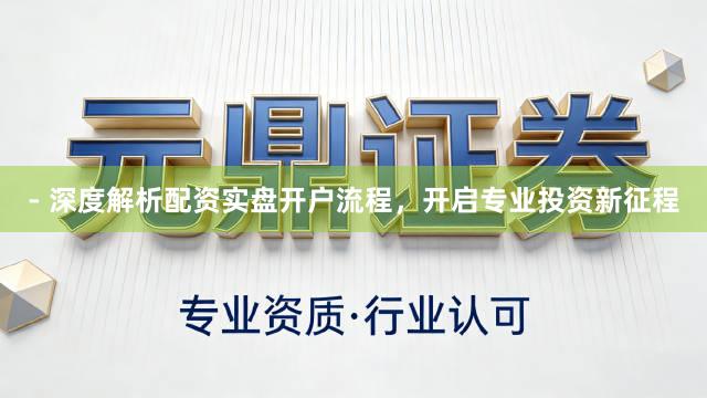 - 深度解析配资实盘开户流程，开启专业投资新征程