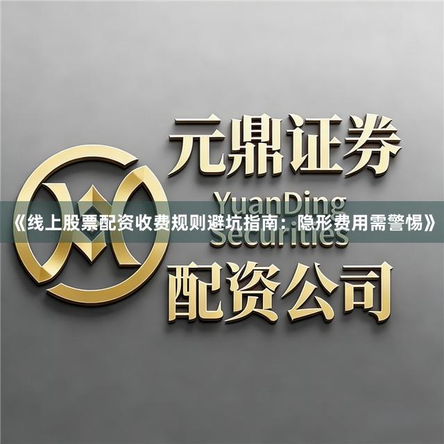 《线上股票配资收费规则避坑指南：隐形费用需警惕》