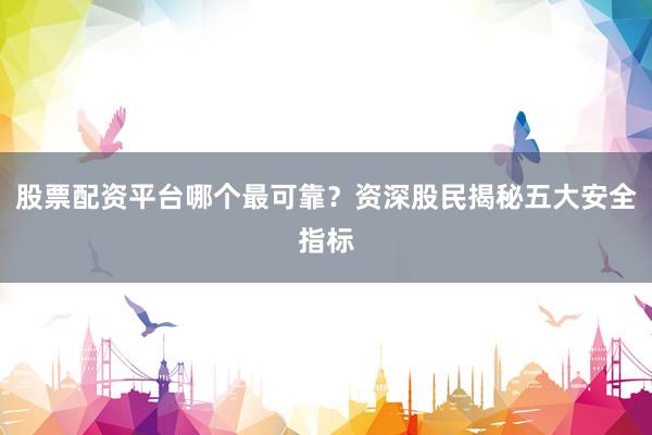 股票配资平台哪个最可靠？资深股民揭秘五大安全指标
