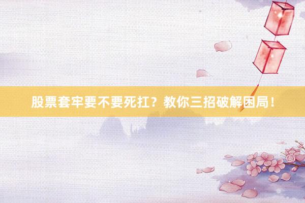股票套牢要不要死扛？教你三招破解困局！