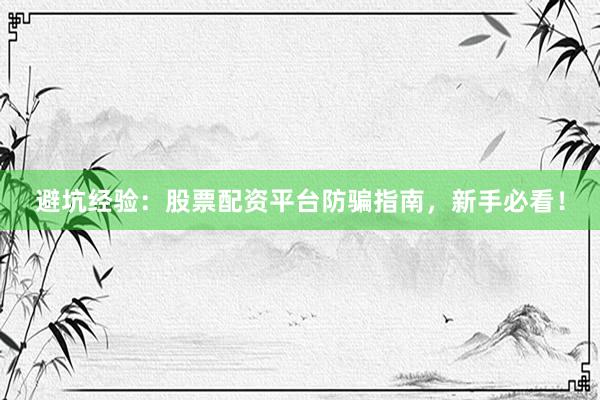 避坑经验：股票配资平台防骗指南，新手必看！