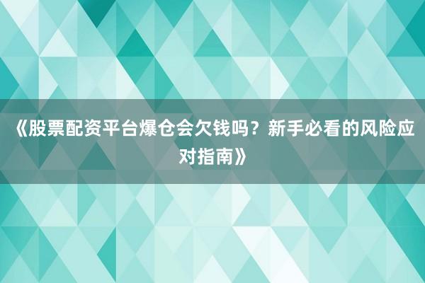 《股票配资平台爆仓会欠钱吗？新手必看的风险应对指南》