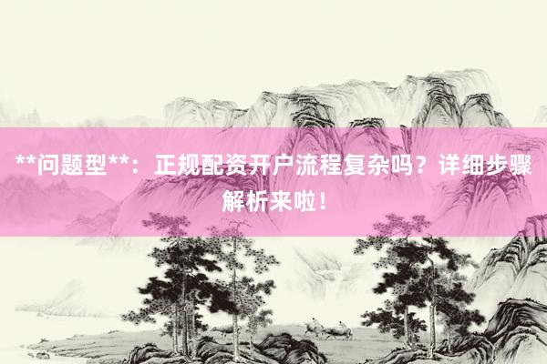 **问题型**：正规配资开户流程复杂吗？详细步骤解析来啦！
