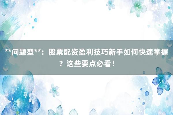 **问题型**：股票配资盈利技巧新手如何快速掌握？这些要点必看！