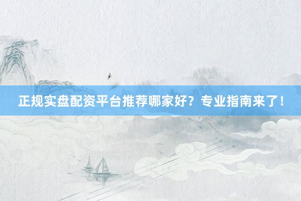 正规实盘配资平台推荐哪家好？专业指南来了！