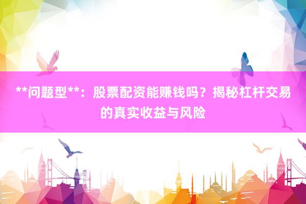 **问题型**：股票配资能赚钱吗？揭秘杠杆交易的真实收益与风险
